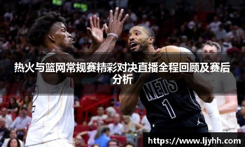 热火与篮网常规赛精彩对决直播全程回顾及赛后分析