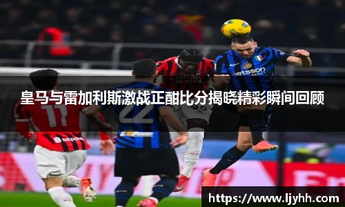 皇马与雷加利斯激战正酣比分揭晓精彩瞬间回顾
