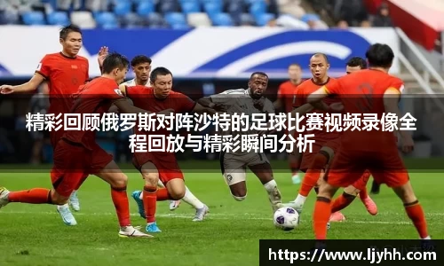 精彩回顾俄罗斯对阵沙特的足球比赛视频录像全程回放与精彩瞬间分析